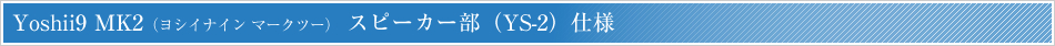 Yoshii9 MK2（ヨシイナイン マークツー） スピーカー部（YS-2）仕様 